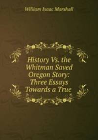 History Vs. the Whitman Saved Oregon Story: Three Essays Towards a True .