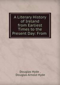 A Literary History of Ireland from Earliest Times to the Present Day: From .
