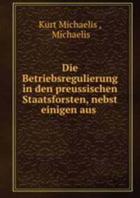 Die Betriebsregulierung in den preussischen Staatsforsten, nebst einigen aus .