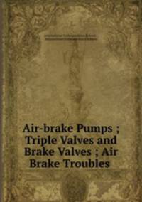 Air-brake Pumps ; Triple Valves and Brake Valves ; Air Brake Troubles .