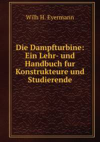 Die Dampfturbine. Ein Lehr- und Handbuch fur Konstrukteure und Studierende