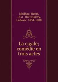 La cigale; comedie en trois actes