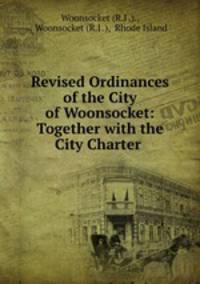 Revised Ordinances of the City of Woonsocket: Together with the City Charter .
