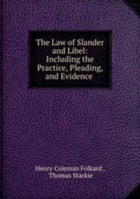 The Law of Slander and Libel: Including the Practice, Pleading, and Evidence .
