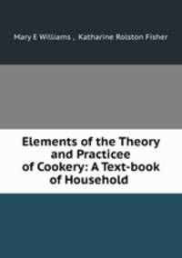 Elements of the Theory and Practicee of Cookery: A Text-book of Household .