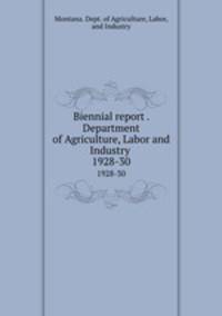 Biennial report . Department of Agriculture, Labor and Industry . 1928-30