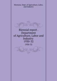 Biennial report . Department of Agriculture, Labor and Industry . 1930-32