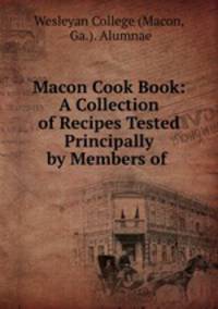 Macon Cook Book: A Collection of Recipes Tested Principally by Members of .