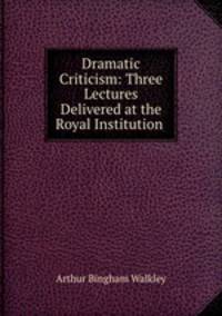 Dramatic Criticism: Three Lectures Delivered at the Royal Institution .