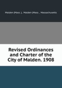 Revised Ordinances and Charter of the City of Malden. 1908