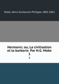 Hermann; ou, La civilisation et la barbarie. Par H.G. Moke. 1