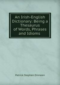 An Irish-English Dictionary: Being a Thesaurus of Words, Phrases and Idioms .
