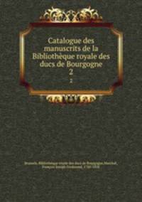 Catalogue des manuscrits de la Bibliothque royale des ducs de Bourgogne. 2