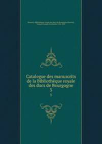 Catalogue des manuscrits de la Bibliothque royale des ducs de Bourgogne. 3