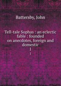Tell-tale Sophas : an eclectic fable : founded on anecdotes, foreign and domestic. 1
