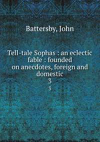 Tell-tale Sophas : an eclectic fable : founded on anecdotes, foreign and domestic. 3