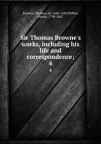 Sir Thomas Browne`s works, including his life and correspondence;. 4