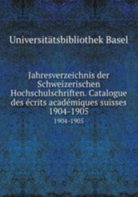 Jahresverzeichnis der Schweizerischen Hochschulschriften. Catalogue des crits acadmiques suisses. 1904-1905