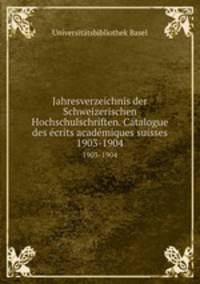 Jahresverzeichnis der Schweizerischen Hochschulschriften. Catalogue des crits acadmiques suisses. 1903-1904