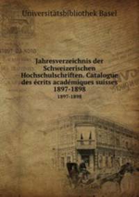 Jahresverzeichnis der Schweizerischen Hochschulschriften. Catalogue des crits acadmiques suisses. 1897-1898