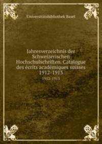 Jahresverzeichnis der Schweizerischen Hochschulschriften. Catalogue des crits acadmiques suisses. 1912-1913