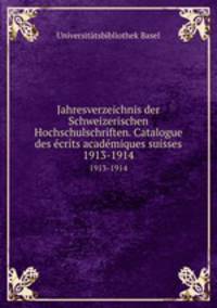 Jahresverzeichnis der Schweizerischen Hochschulschriften. Catalogue des crits acadmiques suisses. 1913-1914