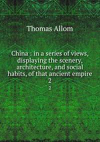 China : in a series of views, displaying the scenery, architecture, and social habits, of that ancient empire. 2