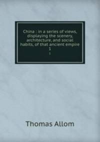 China : in a series of views, displaying the scenery, architecture, and social habits, of that ancient empire. 1