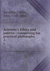 Aristotle`s Ethics and politics : comprising his practical philosophy. 2