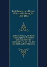 Les boudeurs; ou, Un bal au Faubourg Saint-Germain; comedie melee de vaudevilles, en un acte. Par MM. Petit, Lubize et Leonce
