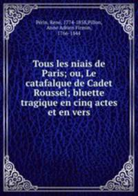 Tous les niais de Paris; ou, Le catafalque de Cadet Roussel; bluette tragique en cinq actes et en vers