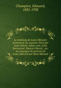 Le tombeau de Louis Menard; monument du souvenir eleve par mme Juliette Adam, mm. Leon Barracand, Maurice Barres . etc. Accompagne du portrait de Louis Menard par Rene Menard