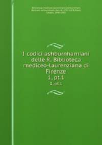 I codici ashburnhamiani delle R. Biblioteca mediceo-laurenziana di Firenze. 1, pt.1