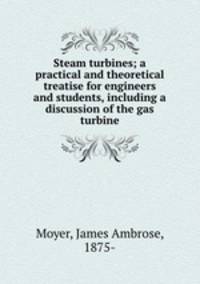 Steam turbines; a practical and theoretical treatise for engineers and students, including a discussion of the gas turbine