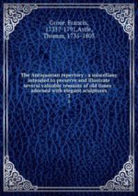 The Antiquarian repertory : a miscellany intended to preserve and illustrate several valuable remains of old times : adorned with elegant sculptures. 3