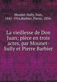 La vieillesse de Don Juan; piece en trois actes, par Mounet-Sully et Pierre Barbier