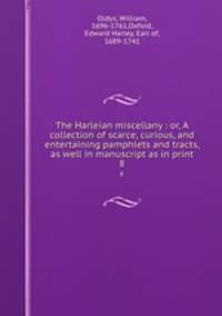The Harleian miscellany : or, A collection of scarce, curious, and entertaining pamphlets and tracts, as well in manuscript as in print. 8