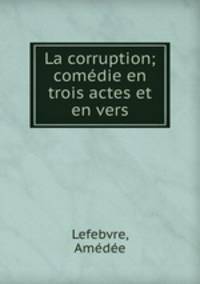 La corruption; comedie en trois actes et en vers