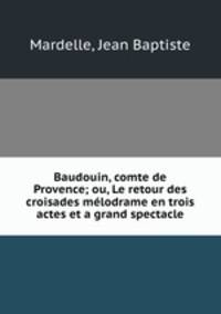 Baudouin, comte de Provence; ou, Le retour des croisades melodrame en trois actes et a grand spectacle