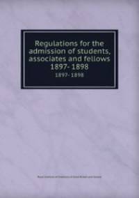 Regulations for the admission of students, associates and fellows. 1897- 1898