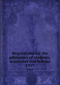 Regulations for the admission of students, associates and fellows. 1917