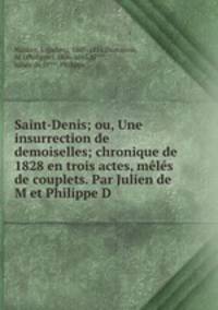 Saint-Denis; ou, Une insurrection de demoiselles; chronique de 1828 en trois actes, meles de couplets. Par Julien de M et Philippe D