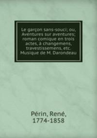 Le garcon sans-souci; ou, Aventures sur aventures; roman comique en trois actes, a changemens, travestissemens, etc. Musique de M. Darondeau
