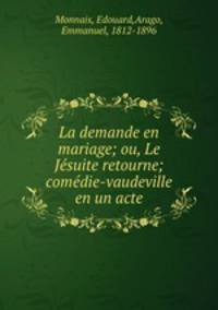 La demande en mariage; ou, Le Jesuite retourne; comedie-vaudeville en un acte