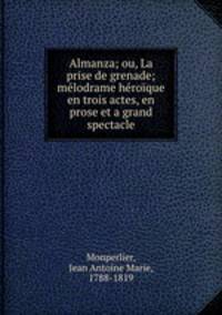 Almanza; ou, La prise de grenade; melodrame heroique en trois actes, en prose et a grand spectacle