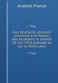 Aux etudiants; discours prononce a la Maison des etudiants, le samedi 28 mai 1910, precede de Sur le Mont Latin