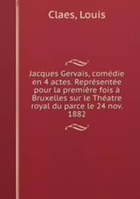 Jacques Gervais, comedie en 4 actes. Representee pour la premiere fois a Bruxelles sur le Theatre royal du parce le 24 nov. 1882