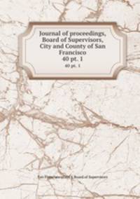 Journal of proceedings, Board of Supervisors, City and County of San Francisco. 40 pt. 1