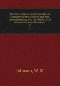 The new imperial encyclopaedia, or, Dictionary of the sciences and arts : comprehending also the whole circle of miscellaneous literature .. 2