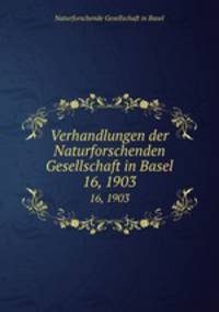 Verhandlungen der Naturforschenden Gesellschaft in Basel. 16, 1903